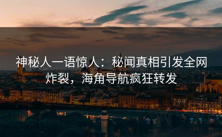 神秘人一语惊人：秘闻真相引发全网炸裂，海角导航疯狂转发