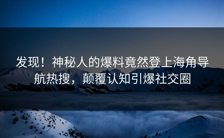 发现！神秘人的爆料竟然登上海角导航热搜，颠覆认知引爆社交圈
