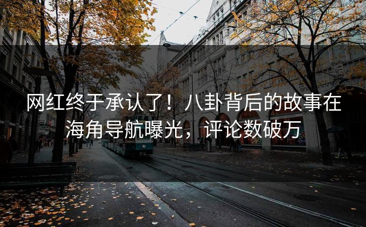 网红终于承认了！八卦背后的故事在海角导航曝光，评论数破万