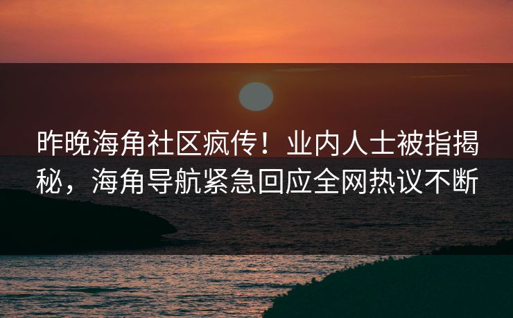 昨晚海角社区疯传！业内人士被指揭秘，海角导航紧急回应全网热议不断