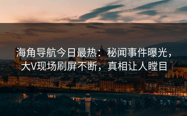 海角导航今日最热：秘闻事件曝光，大V现场刷屏不断，真相让人瞠目