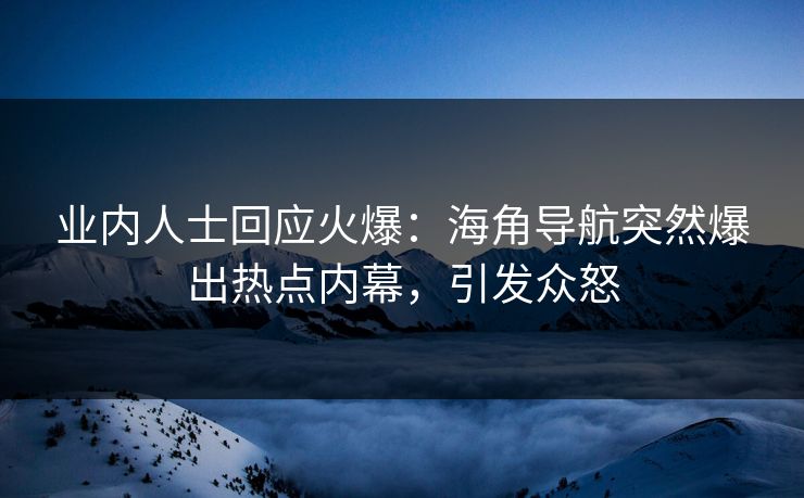 业内人士回应火爆：海角导航突然爆出热点内幕，引发众怒
