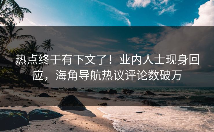 热点终于有下文了！业内人士现身回应，海角导航热议评论数破万