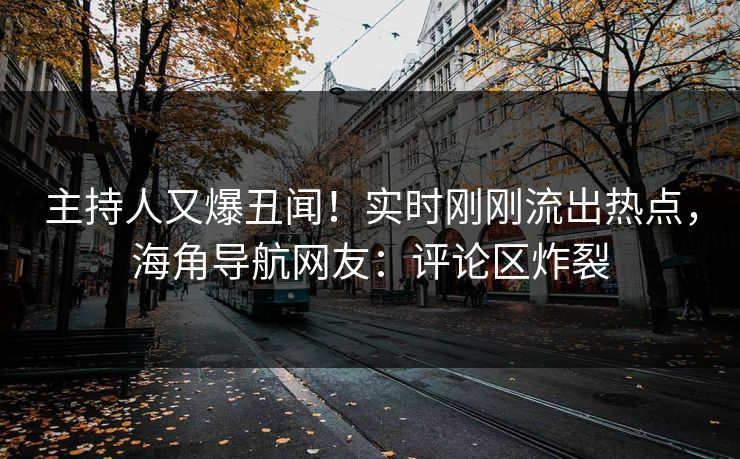 主持人又爆丑闻！实时刚刚流出热点，海角导航网友：评论区炸裂