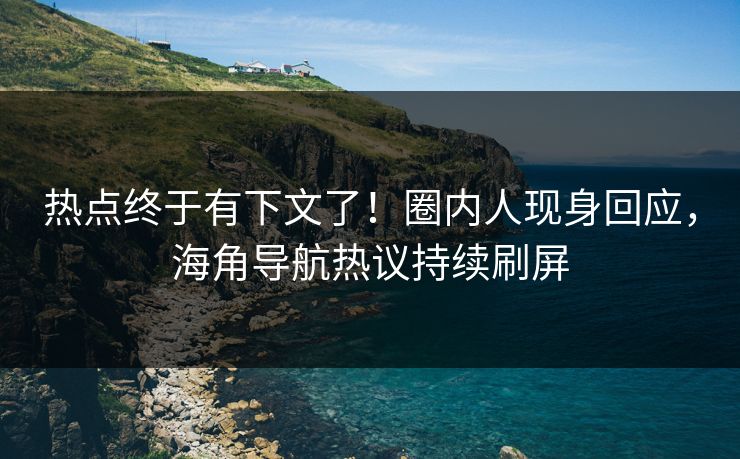 热点终于有下文了！圈内人现身回应，海角导航热议持续刷屏