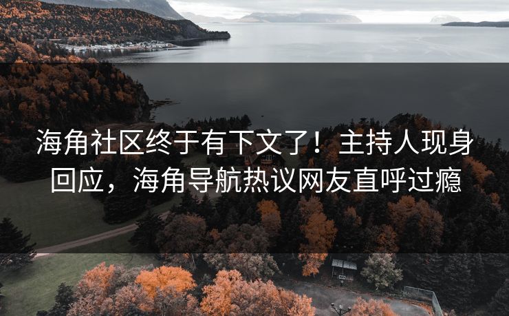 海角社区终于有下文了！主持人现身回应，海角导航热议网友直呼过瘾
