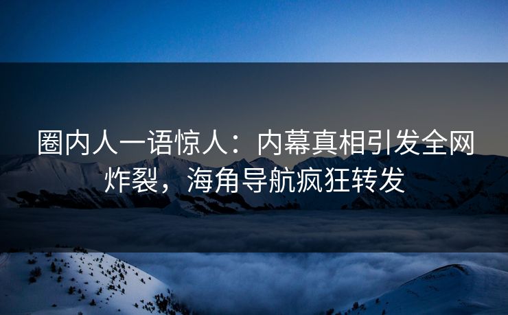圈内人一语惊人：内幕真相引发全网炸裂，海角导航疯狂转发
