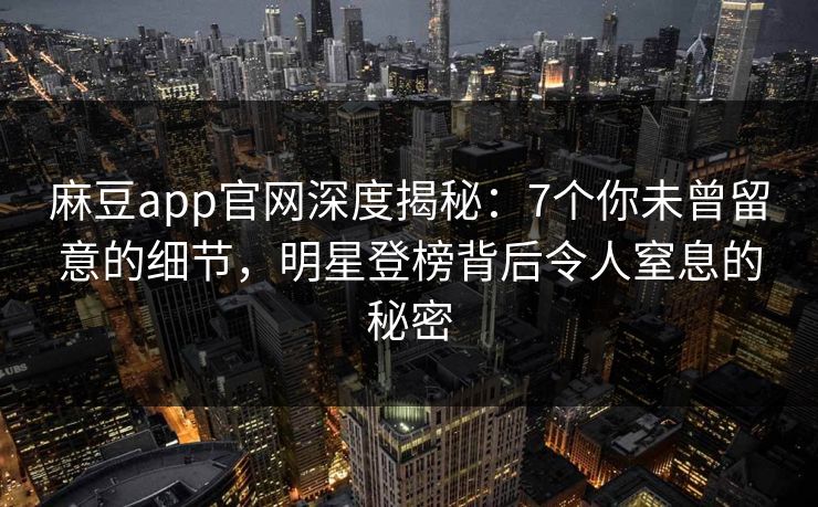 麻豆app官网深度揭秘：7个你未曾留意的细节，明星登榜背后令人窒息的秘密