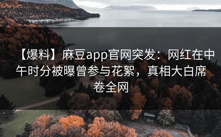 【爆料】麻豆app官网突发：网红在中午时分被曝曾参与花絮，真相大白席卷全网
