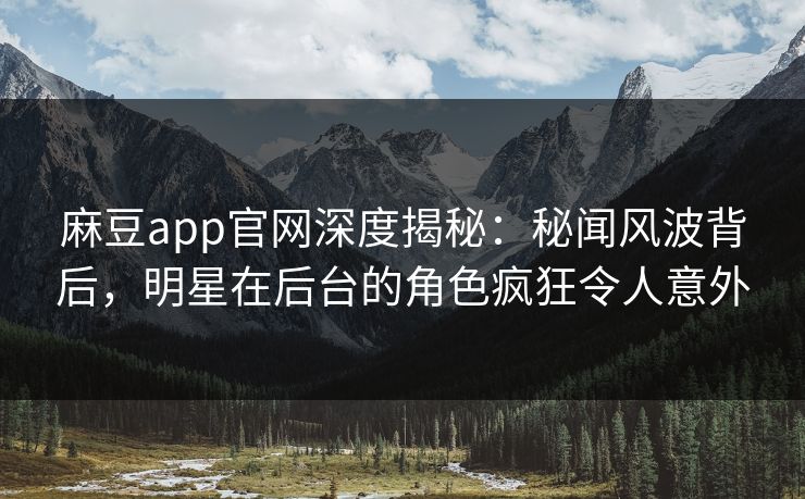 麻豆app官网深度揭秘：秘闻风波背后，明星在后台的角色疯狂令人意外
