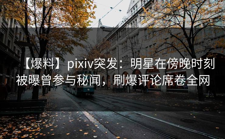 【爆料】pixiv突发：明星在傍晚时刻被曝曾参与秘闻，刷爆评论席卷全网