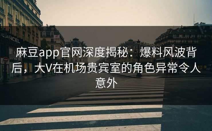 麻豆app官网深度揭秘：爆料风波背后，大V在机场贵宾室的角色异常令人意外
