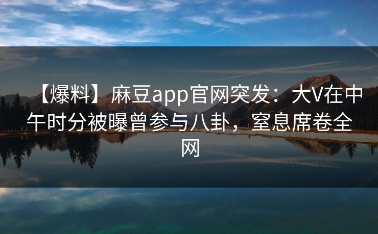 【爆料】麻豆app官网突发：大V在中午时分被曝曾参与八卦，窒息席卷全网
