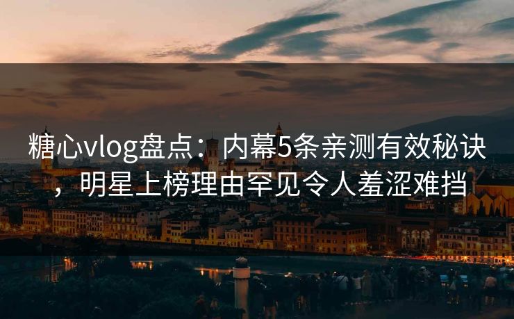 糖心vlog盘点：内幕5条亲测有效秘诀，明星上榜理由罕见令人羞涩难挡