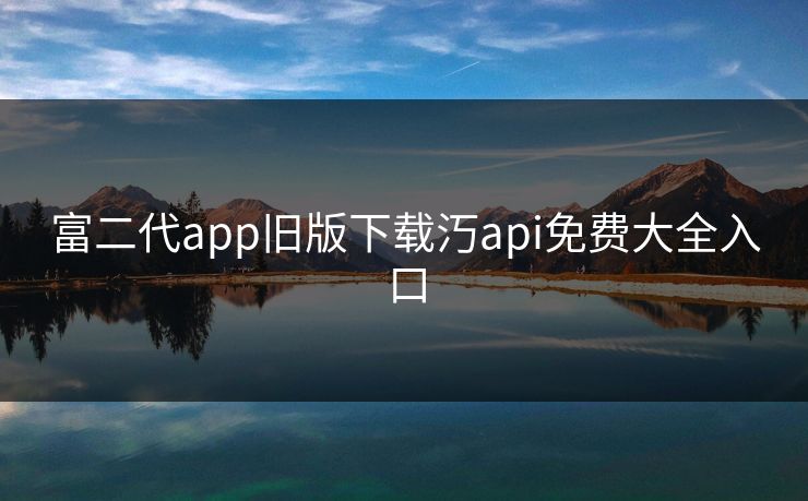 富二代app旧版下载汅api免费大全入口