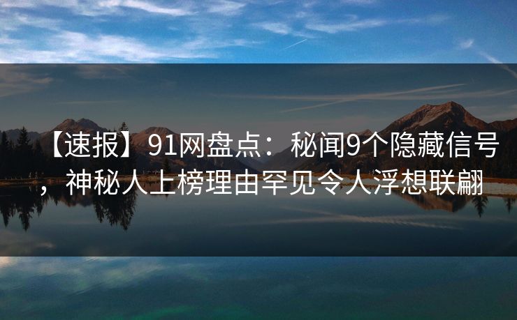 【速报】91网盘点：秘闻9个隐藏信号，神秘人上榜理由罕见令人浮想联翩