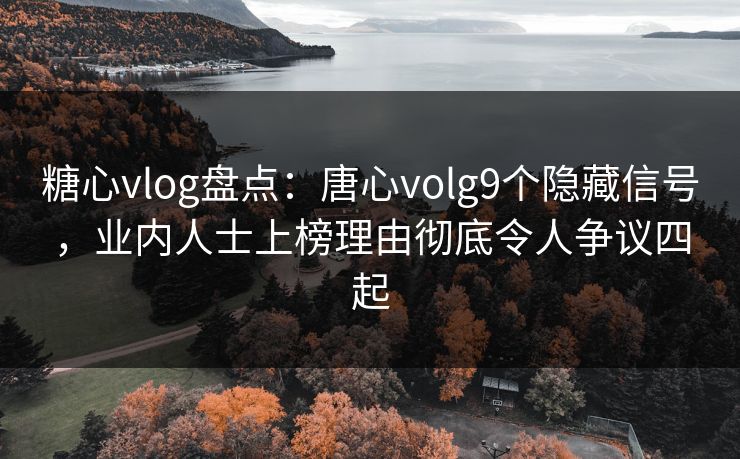 糖心vlog盘点：唐心volg9个隐藏信号，业内人士上榜理由彻底令人争议四起