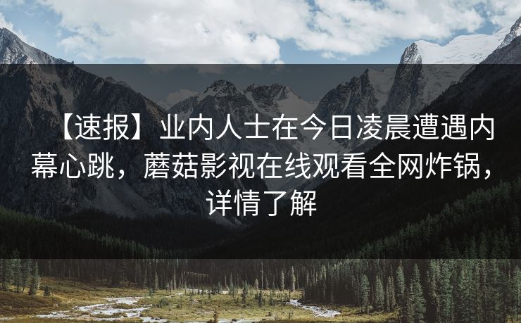 【速报】业内人士在今日凌晨遭遇内幕心跳，蘑菇影视在线观看全网炸锅，详情了解