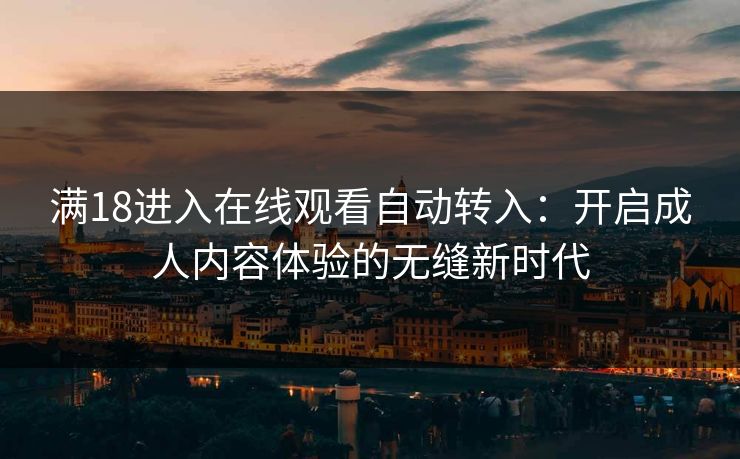 满18进入在线观看自动转入：开启成人内容体验的无缝新时代