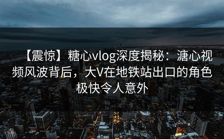 【震惊】糖心vlog深度揭秘:溏心视频风波背后,大V在地铁站出口的角色极快令人意外 【震惊】糖心vlog深度揭秘:溏心视频风波背后,大V在地铁站出口的角色极快令人意外