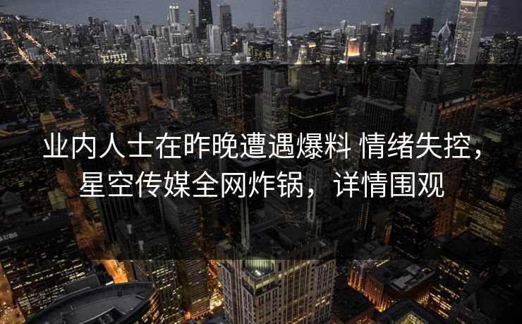 业内人士在昨晚遭遇爆料 情绪失控，星空传媒全网炸锅，详情围观