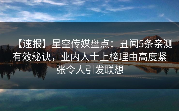 【速报】星空传媒盘点：丑闻5条亲测有效秘诀，业内人士上榜理由高度紧张令人引发联想