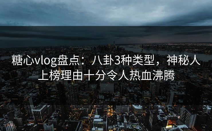 糖心vlog盘点：八卦3种类型，神秘人上榜理由十分令人热血沸腾