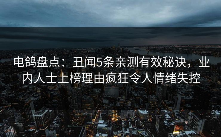 电鸽盘点：丑闻5条亲测有效秘诀，业内人士上榜理由疯狂令人情绪失控
