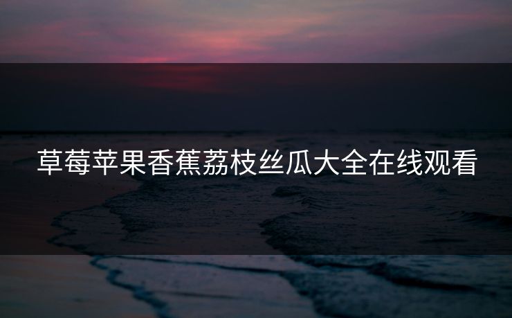 草莓苹果香蕉荔枝丝瓜大全在线观看