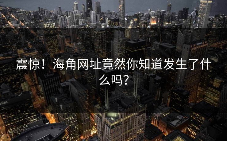 震惊！海角网址竟然你知道发生了什么吗？