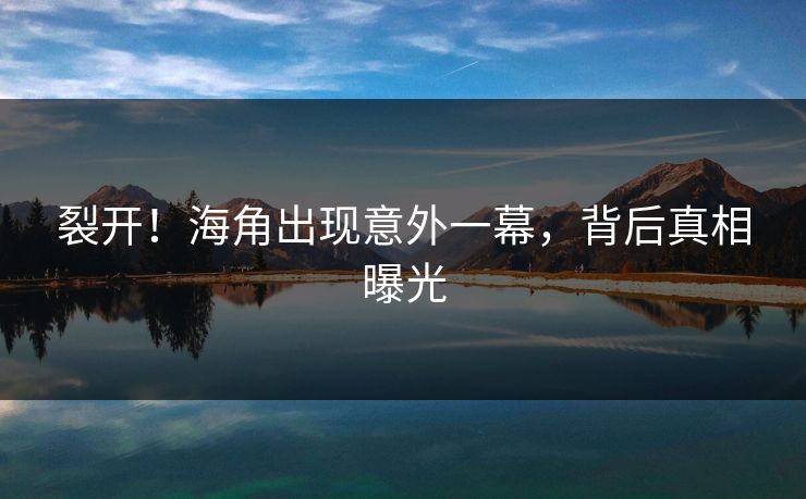 裂开！海角出现意外一幕，背后真相曝光