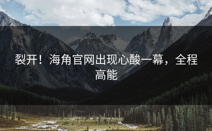 裂开！海角官网出现心酸一幕，全程高能