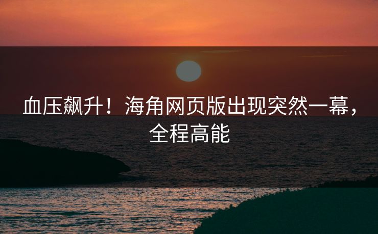 血压飙升！海角网页版出现突然一幕，全程高能