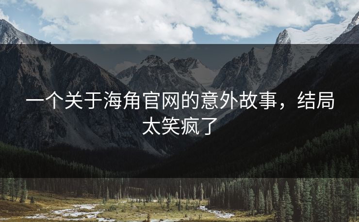 一个关于海角官网的意外故事，结局太笑疯了