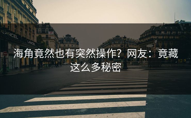 海角竟然也有突然操作？网友：竟藏这么多秘密