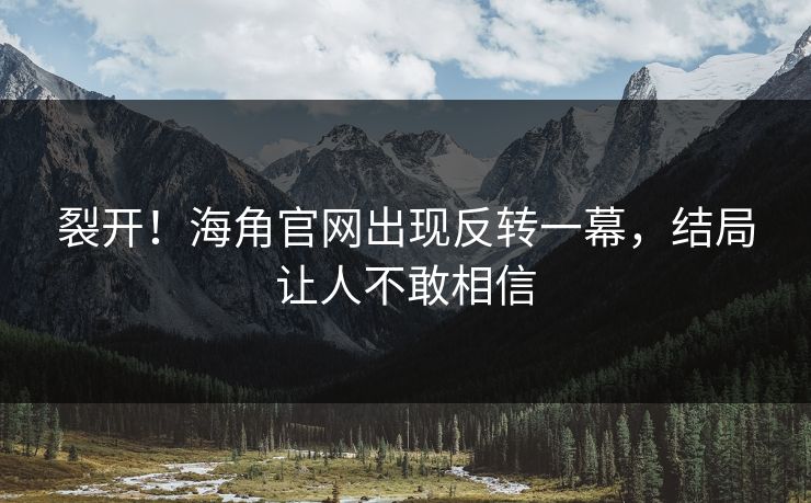 裂开！海角官网出现反转一幕，结局让人不敢相信