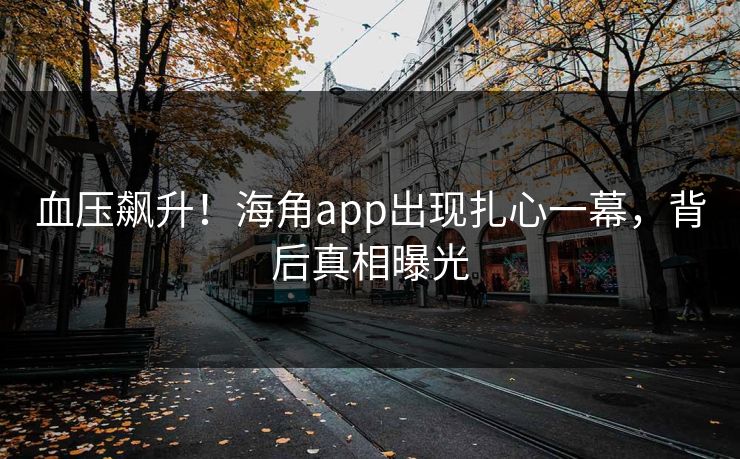 血压飙升！海角app出现扎心一幕，背后真相曝光