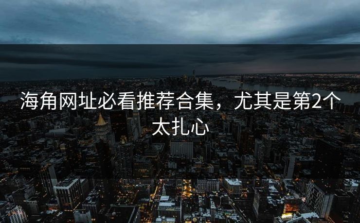 海角网址必看推荐合集,尤其是第2个太扎心