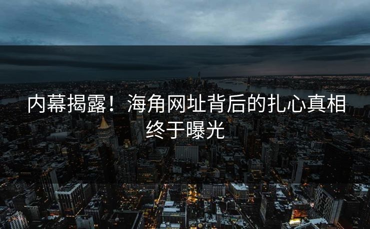 内幕揭露！海角网址背后的扎心真相终于曝光