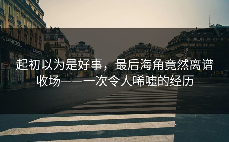 起初以为是好事，最后海角竟然离谱收场——一次令人唏嘘的经历