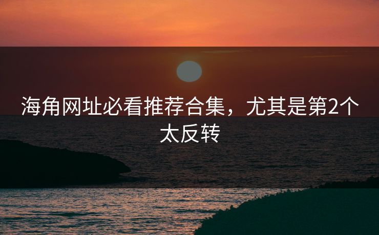 海角网址必看推荐合集，尤其是第2个太反转