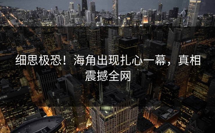 细思极恐！海角出现扎心一幕，真相震撼全网
