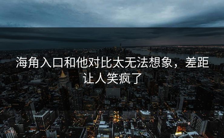 海角入口和他对比太无法想象，差距让人笑疯了
