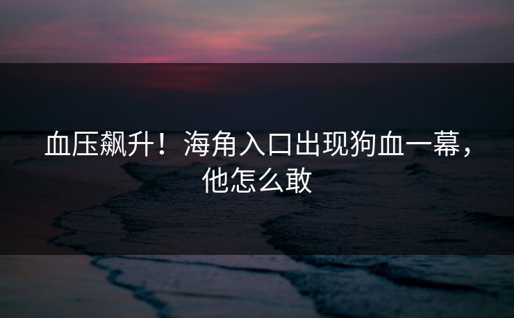 血压飙升！海角入口出现狗血一幕，他怎么敢