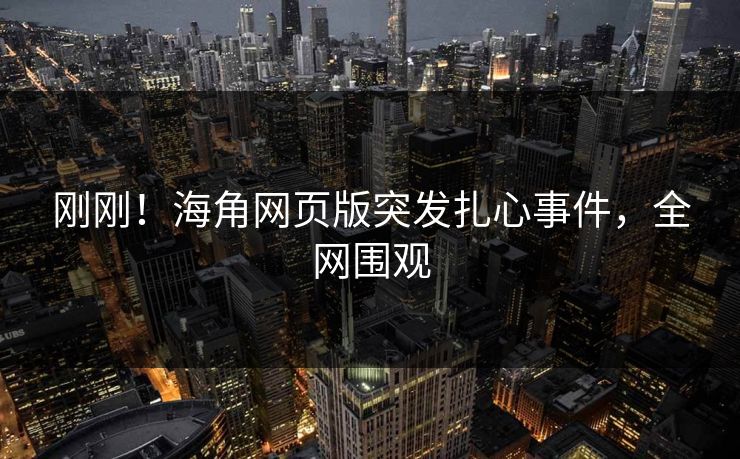 刚刚！海角网页版突发扎心事件，全网围观
