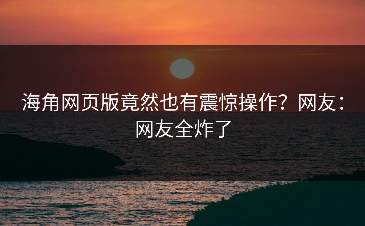 海角网页版竟然也有震惊操作？网友：网友全炸了