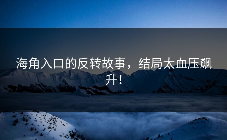 海角入口的反转故事，结局太血压飙升！