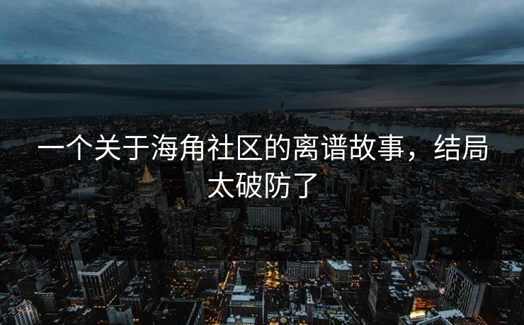 一个关于海角社区的离谱故事，结局太破防了