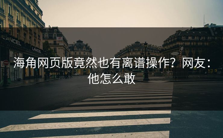 海角网页版竟然也有离谱操作？网友：他怎么敢