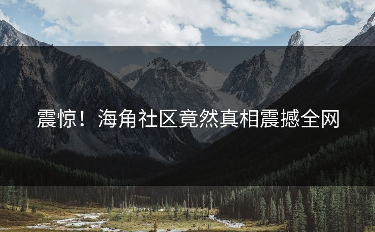 震惊！海角社区竟然真相震撼全网